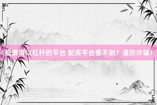 股票可以杠杆的平台 配资平台查不到？谨防诈骗！