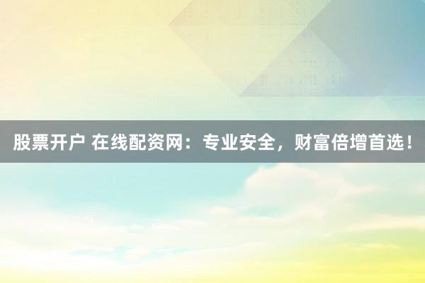 股票开户 在线配资网：专业安全，财富倍增首选！