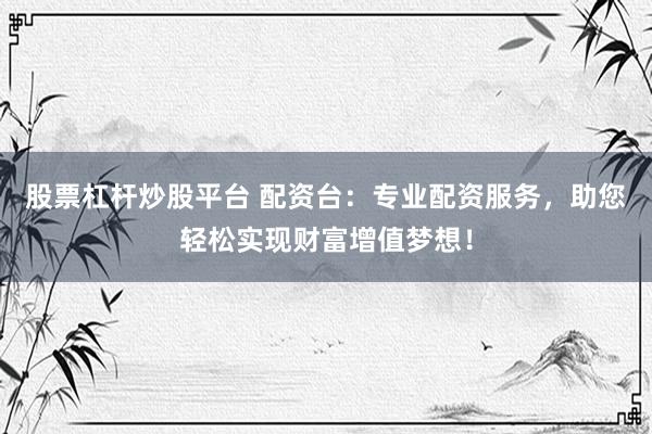 股票杠杆炒股平台 配资台：专业配资服务，助您轻松实现财富增值梦想！