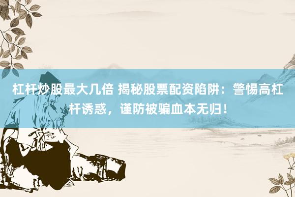 杠杆炒股最大几倍 揭秘股票配资陷阱：警惕高杠杆诱惑，谨防被骗血本无归！