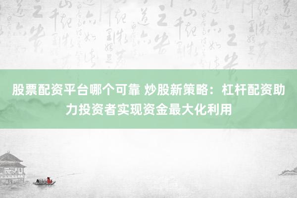股票配资平台哪个可靠 炒股新策略：杠杆配资助力投资者实现资金最大化利用