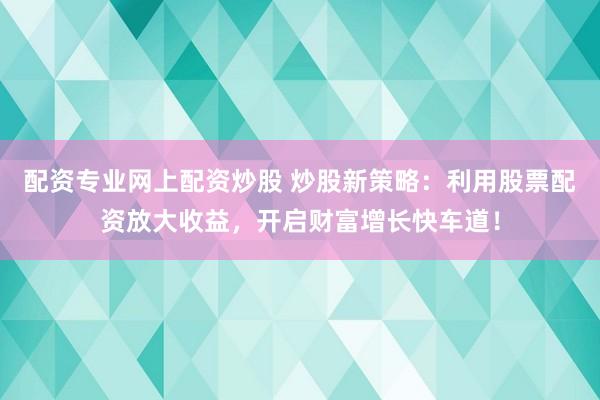 配资专业网上配资炒股 炒股新策略：利用股票配资放大收益，开启财富增长快车道！