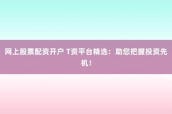 网上股票配资开户 T资平台精选：助您把握投资先机！