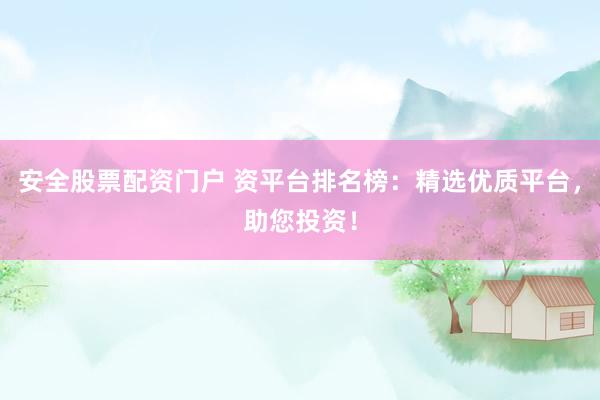 安全股票配资门户 资平台排名榜：精选优质平台，助您投资！