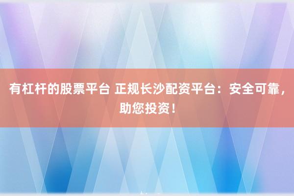 有杠杆的股票平台 正规长沙配资平台：安全可靠，助您投资！