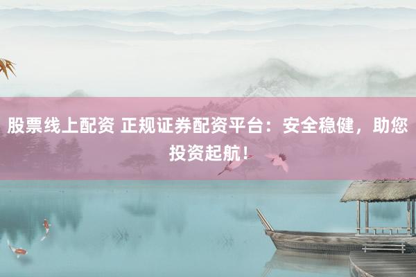 股票线上配资 正规证券配资平台:安全稳健,助您投资起航!