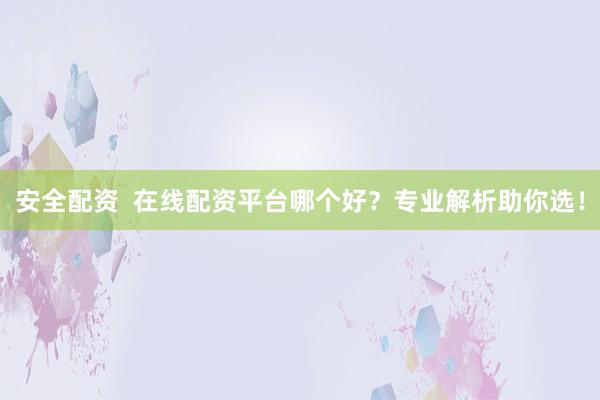 安全配资 在线配资平台哪个好?专业解析助你选!