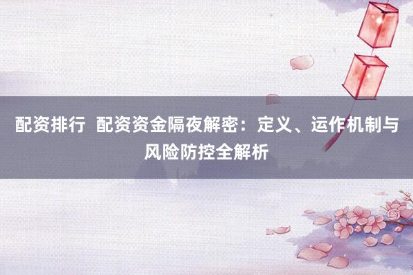 配资排行 配资资金隔夜解密:定义、运作机制与风险防控全解析