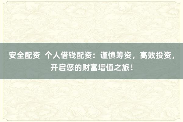 安全配资  个人借钱配资：谨慎筹资，高效投资，开启您的财富增值之旅！