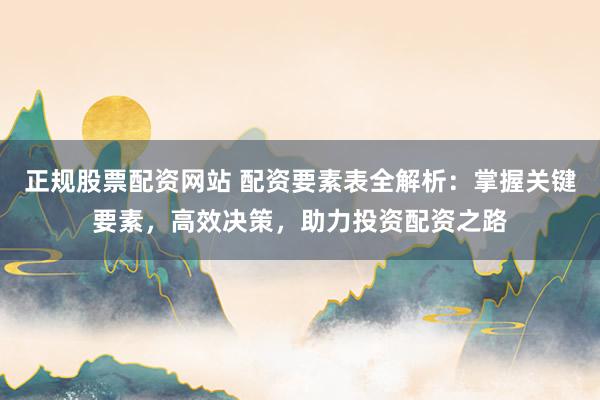 正规股票配资网站 配资要素表全解析:掌握关键要素,高效决策,助力投资配资之路