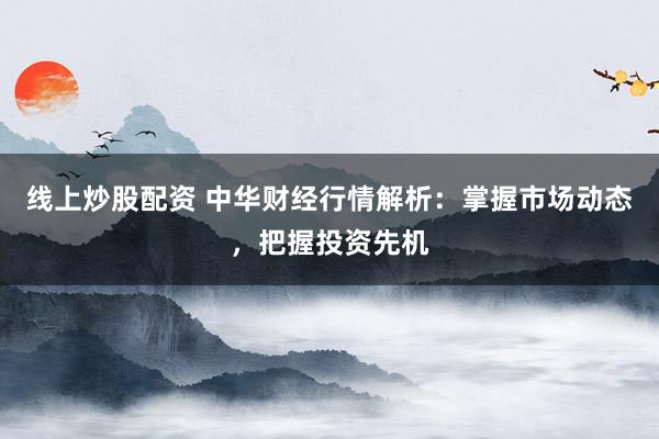 线上炒股配资 中华财经行情解析：掌握市场动态，把握投资先机