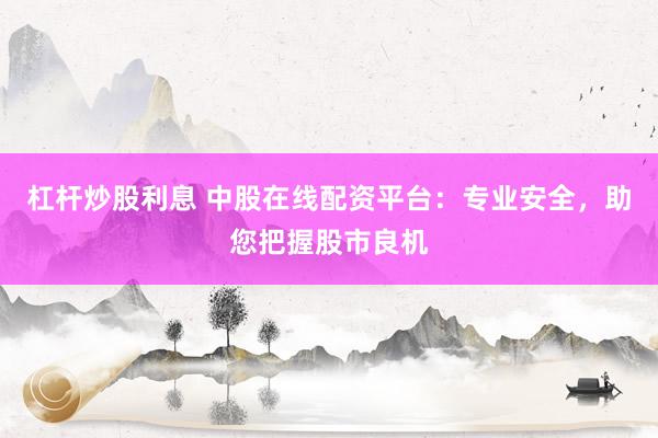 杠杆炒股利息 中股在线配资平台：专业安全，助您把握股市良机