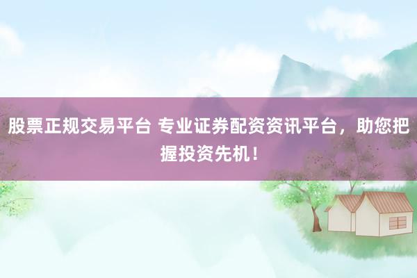股票正规交易平台 专业证券配资资讯平台，助您把握投资先机！