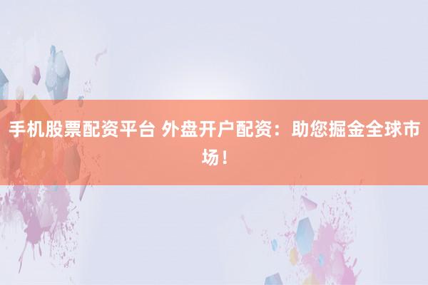 手机股票配资平台 外盘开户配资：助您掘金全球市场！