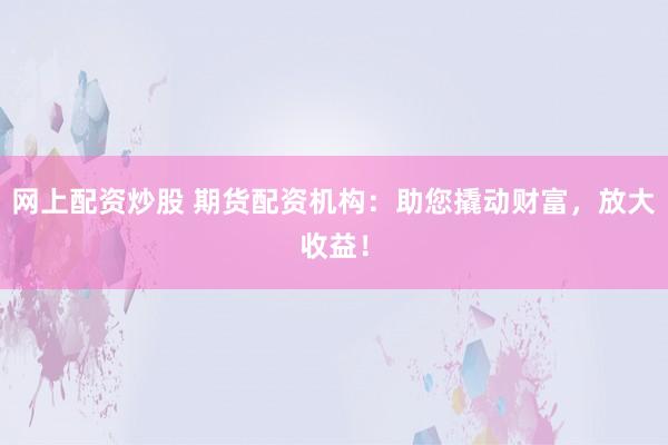 网上配资炒股 期货配资机构：助您撬动财富，放大收益！