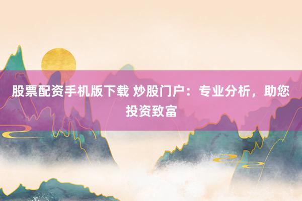 股票配资手机版下载 炒股门户：专业分析，助您投资致富