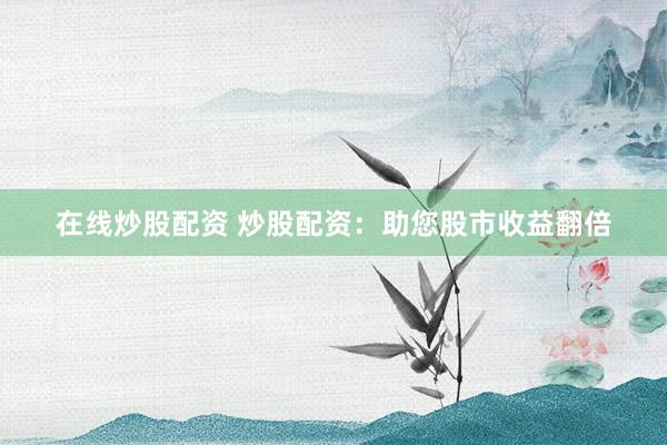 在线炒股配资 炒股配资：助您股市收益翻倍