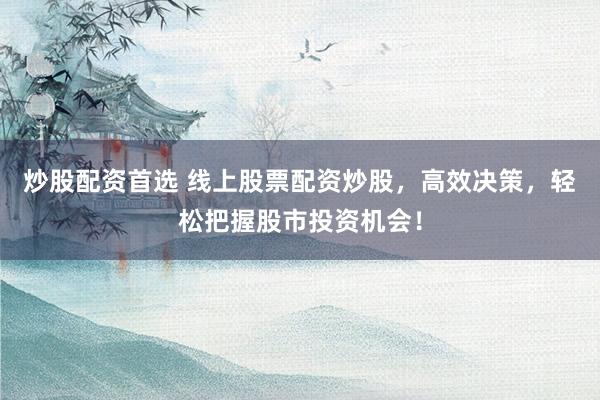 炒股配资首选 线上股票配资炒股，高效决策，轻松把握股市投资机会！