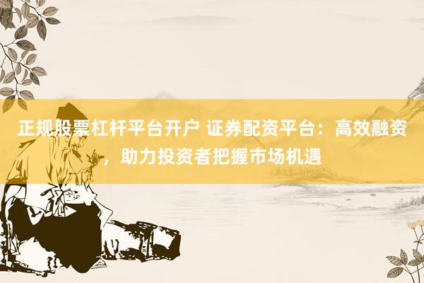 正规股票杠杆平台开户 证券配资平台：高效融资，助力投资者把握市场机遇