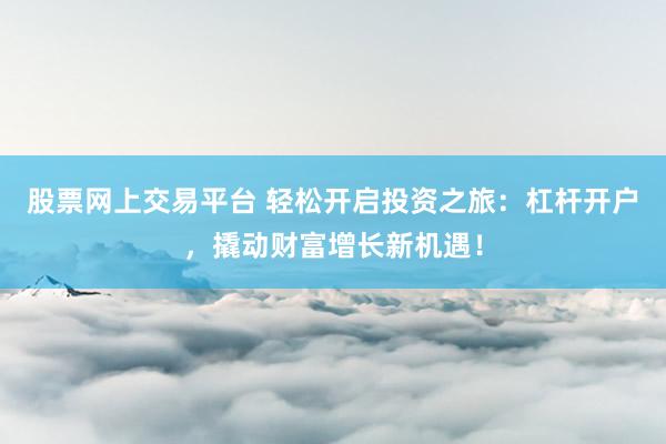 股票网上交易平台 轻松开启投资之旅：杠杆开户，撬动财富增长新机遇！