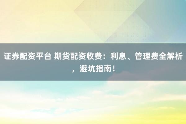 证券配资平台 期货配资收费：利息、管理费全解析，避坑指南！
