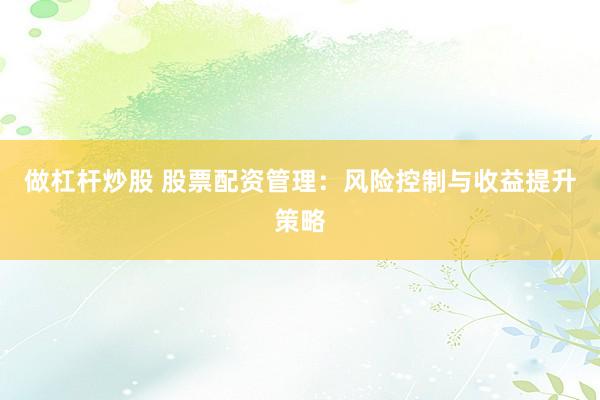 做杠杆炒股 股票配资管理：风险控制与收益提升策略