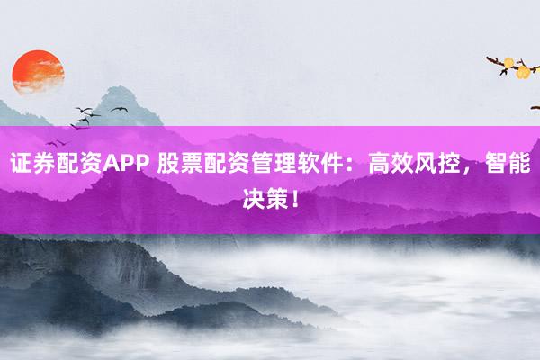 证券配资APP 股票配资管理软件：高效风控，智能决策！