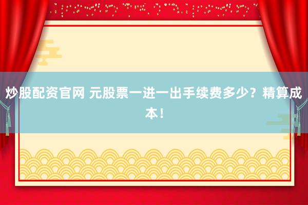 炒股配资官网 元股票一进一出手续费多少？精算成本！
