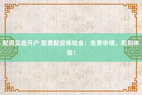 配资实盘开户 股票配资体验金：免费申领，即刻体验！