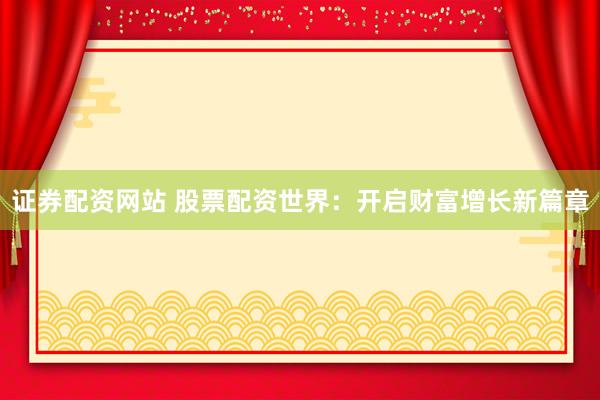 证券配资网站 股票配资世界：开启财富增长新篇章