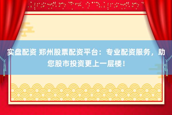 实盘配资 郑州股票配资平台：专业配资服务，助您股市投资更上一层楼！