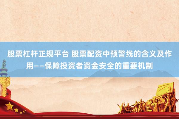 股票杠杆正规平台 股票配资中预警线的含义及作用——保障投资者资金安全的重要机制