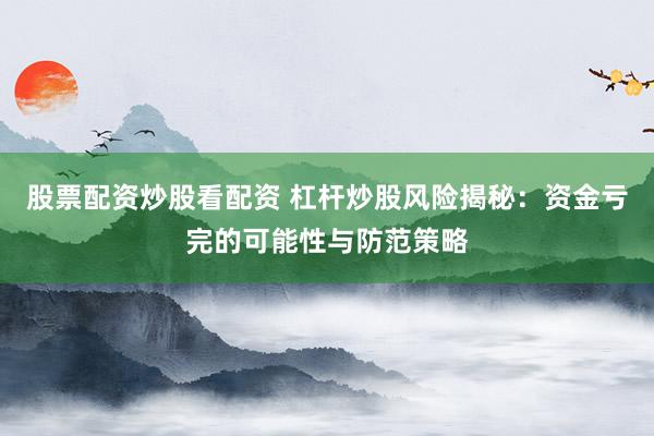 股票配资炒股看配资 杠杆炒股风险揭秘：资金亏完的可能性与防范策略
