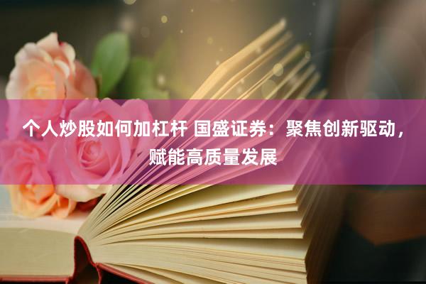 个人炒股如何加杠杆 国盛证券：聚焦创新驱动，赋能高质量发展