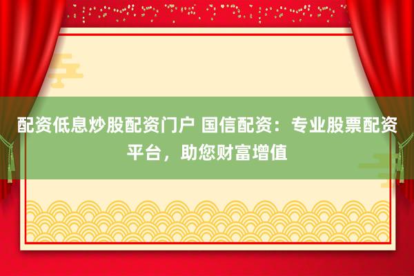 配资低息炒股配资门户 国信配资：专业股票配资平台，助您财富增值