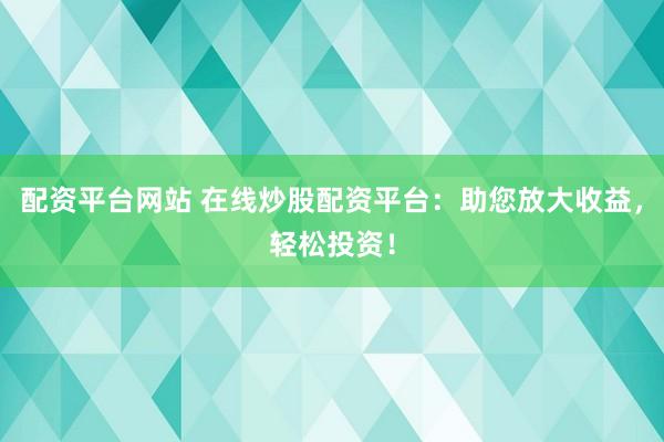 配资平台网站 在线炒股配资平台：助您放大收益，轻松投资！