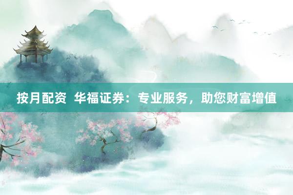 按月配资  华福证券：专业服务，助您财富增值