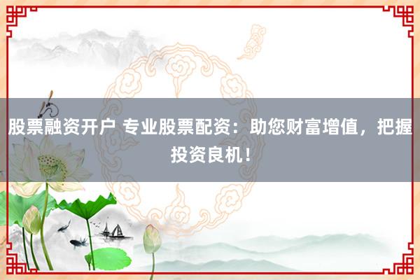股票融资开户 专业股票配资：助您财富增值，把握投资良机！