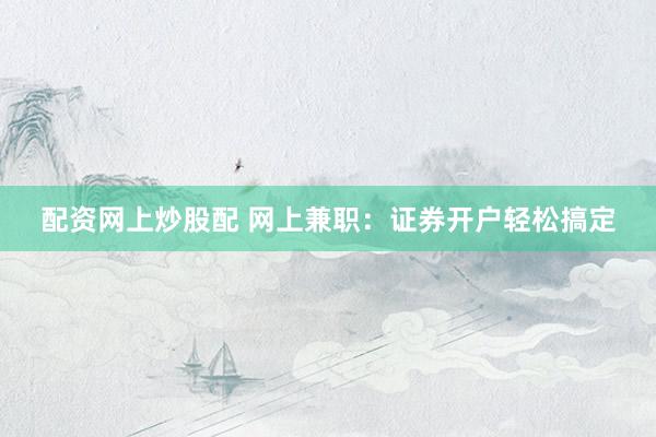 配资网上炒股配 网上兼职：证券开户轻松搞定