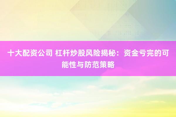 十大配资公司 杠杆炒股风险揭秘:资金亏完的可能性与防范策略