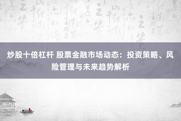 炒股十倍杠杆 股票金融市场动态:投资策略、风险管理与未来趋势解析