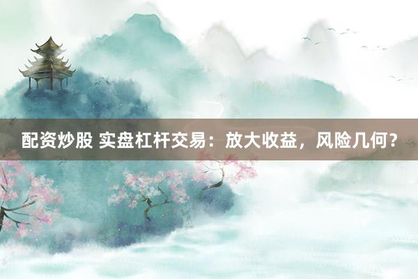 配资炒股 实盘杠杆交易：放大收益，风险几何？