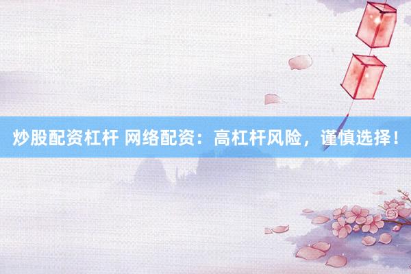 炒股配资杠杆 网络配资：高杠杆风险，谨慎选择！