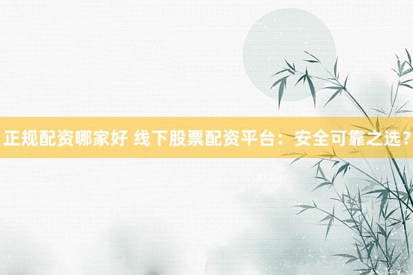 正规配资哪家好 线下股票配资平台：安全可靠之选？