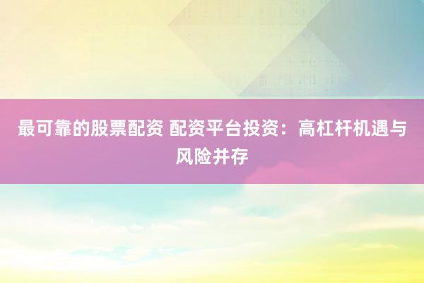 最可靠的股票配资 配资平台投资：高杠杆机遇与风险并存