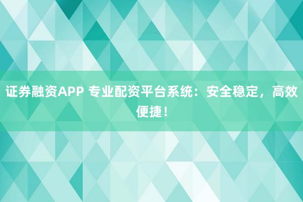 证券融资APP 专业配资平台系统：安全稳定，高效便捷！
