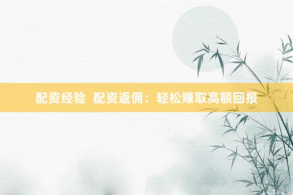 配资经验  配资返佣：轻松赚取高额回报