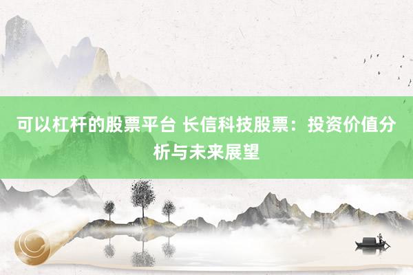 可以杠杆的股票平台 长信科技股票：投资价值分析与未来展望