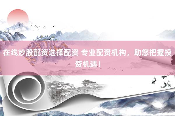 在线炒股配资选择配资 专业配资机构，助您把握投资机遇！