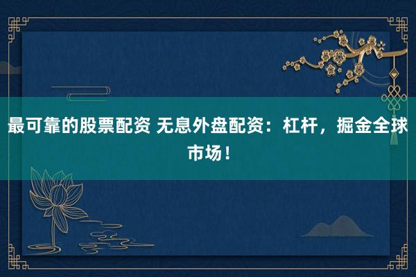 最可靠的股票配资 无息外盘配资：杠杆，掘金全球市场！